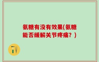 氨糖有没有效果(氨糖能否缓解关节疼痛？)