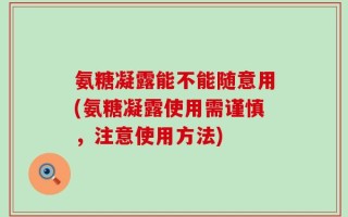 氨糖凝露能不能随意用(氨糖凝露使用需谨慎，注意使用方法)