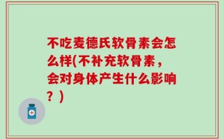 不吃麦德氏软骨素会怎么样(不补充软骨素，会对身体产生什么影响？)