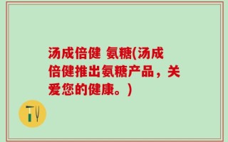 汤成倍健 氨糖(汤成倍健推出氨糖产品，关爱您的健康。)