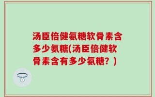 汤臣倍健氨糖软骨素含多少氨糖(汤臣倍健软骨素含有多少氨糖？)