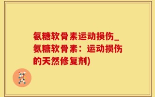 氨糖软骨素运动损伤_氨糖软骨素：运动损伤的天然修复剂)