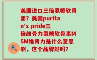美国进口三倍氨糖软骨素？美国puritan's pride三倍维骨力氨糖软骨素MSM维骨力是什么意思啊，这个品牌好吗？
