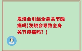 发烧会引起全身关节酸痛吗(发烧会导致全身关节疼痛吗？)