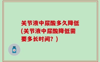 关节液中尿酸多久降低(关节液中尿酸降低需要多长时间？)