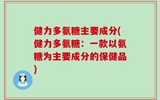 健力多氨糖主要成分(健力多氨糖：一款以氨糖为主要成分的保健品)
