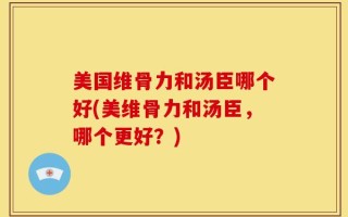 美国维骨力和汤臣哪个好(美维骨力和汤臣，哪个更好？)