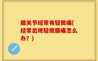 膝关节经常有轻微痛(经常出现轻微膝痛怎么办？)
