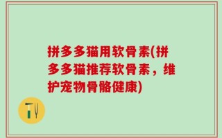 拼多多猫用软骨素(拼多多猫推荐软骨素，维护宠物骨骼健康)