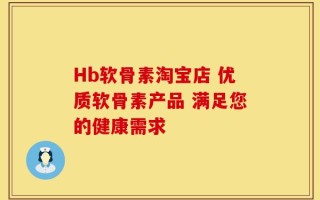 Hb软骨素淘宝店 优质软骨素产品 满足您的健康需求
