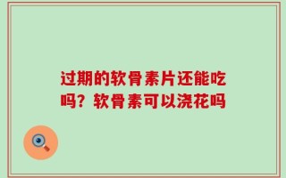 过期的软骨素片还能吃吗？软骨素可以浇花吗