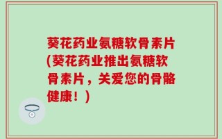 葵花药业氨糖软骨素片(葵花药业推出氨糖软骨素片，关爱您的骨骼健康！)