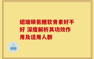 纽瑞硕氨糖软骨素好不好 深度解析其功效作用及适用人群