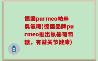 德国purmeo帕米奥氨糖(德国品牌purmeo推出氨基葡萄糖，有益关节健康)