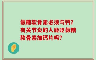 氨糖软骨素必须与钙？有关节炎的人能吃氨糖软骨素加钙片吗？