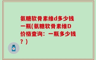 氨糖软骨素维d多少钱一瓶(氨糖软骨素维D价格查询：一瓶多少钱？)