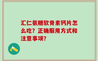 汇仁氨糖软骨素钙片怎么吃？正确服用方式和注意事项？