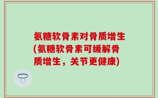 氨糖软骨素对骨质增生(氨糖软骨素可缓解骨质增生，关节更健康)