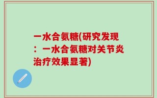 一水合氨糖(研究发现：一水合氨糖对关节炎治疗效果显著)