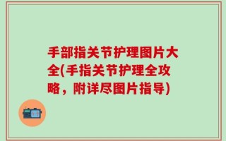 手部指关节护理图片大全(手指关节护理全攻略，附详尽图片指导)