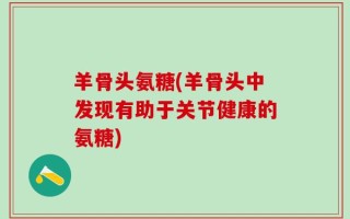 羊骨头氨糖(羊骨头中发现有助于关节健康的氨糖)