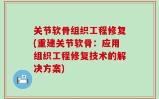 关节软骨组织工程修复(重建关节软骨：应用组织工程修复技术的解决方案)