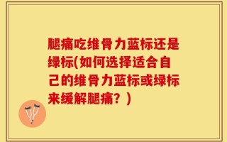 腿痛吃维骨力蓝标还是绿标(如何选择适合自己的维骨力蓝标或绿标来缓解腿痛？)