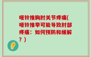 哑铃推胸肘关节疼痛(哑铃推举可能导致肘部疼痛：如何预防和缓解？)