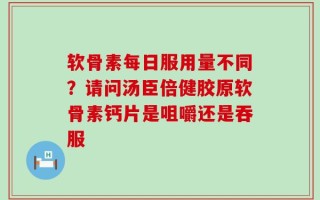 软骨素每日服用量不同？请问汤臣倍健胶原软骨素钙片是咀嚼还是吞服