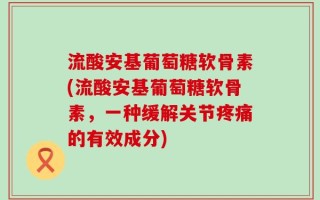 流酸安基葡萄糖软骨素(流酸安基葡萄糖软骨素，一种缓解关节疼痛的有效成分)