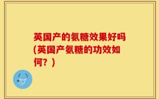 英国产的氨糖效果好吗(英国产氨糖的功效如何？)