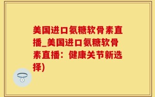 美国进口氨糖软骨素直播_美国进口氨糖软骨素直播：健康关节新选择)