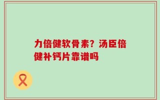 力倍健软骨素？汤臣倍健补钙片靠谱吗