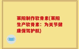 莱阳制作软骨素(莱阳生产软骨素：为关节健康保驾护航)