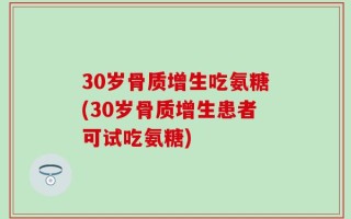 30岁骨质增生吃氨糖(30岁骨质增生患者可试吃氨糖)