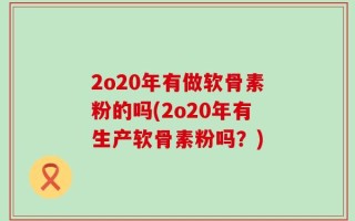 2o20年有做软骨素粉的吗(2o20年有生产软骨素粉吗？)