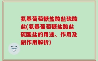 氨基葡萄糖盐酸盐硫酸盐(氨基葡萄糖盐酸盐硫酸盐的用途、作用及副作用解析)
