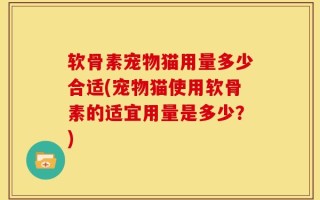 软骨素宠物猫用量多少合适(宠物猫使用软骨素的适宜用量是多少？)