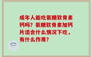 成年人能吃氨糖软骨素钙吗？氨糖软骨素加钙片适合什么情况下吃，有什么作用？