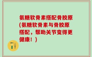 氨糖软骨素搭配骨胶原(氨糖软骨素与骨胶原搭配，帮助关节变得更健康！)