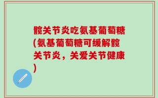髋关节炎吃氨基葡萄糖(氨基葡萄糖可缓解髋关节炎，关爱关节健康)