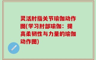 灵活肘指关节瑜伽动作图(学习肘部瑜伽：提高柔韧性与力量的瑜伽动作图)
