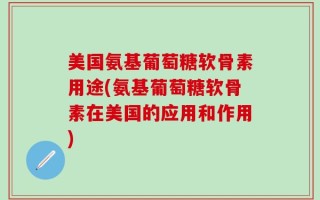 美国氨基葡萄糖软骨素用途(氨基葡萄糖软骨素在美国的应用和作用)