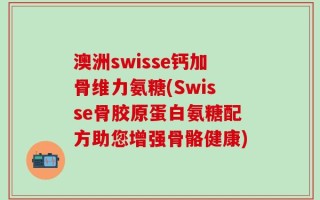 澳洲swisse钙加骨维力氨糖(Swisse骨胶原蛋白氨糖配方助您增强骨骼健康)