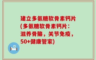 建立多氨糖软骨素钙片(多氨糖软骨素钙片：滋养骨骼，关节免疫，50+健康管家)