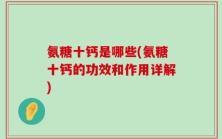 氨糖十钙是哪些(氨糖十钙的功效和作用详解)