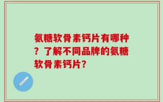 氨糖软骨素钙片有哪种？了解不同品牌的氨糖软骨素钙片？