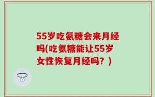 55岁吃氨糖会来月经吗(吃氨糖能让55岁女性恢复月经吗？)