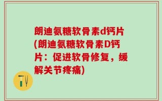 朗迪氨糖软骨素d钙片(朗迪氨糖软骨素D钙片：促进软骨修复，缓解关节疼痛)