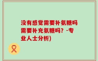 没有感觉需要补氨糖吗需要补充氨糖吗？-专业人士分析)